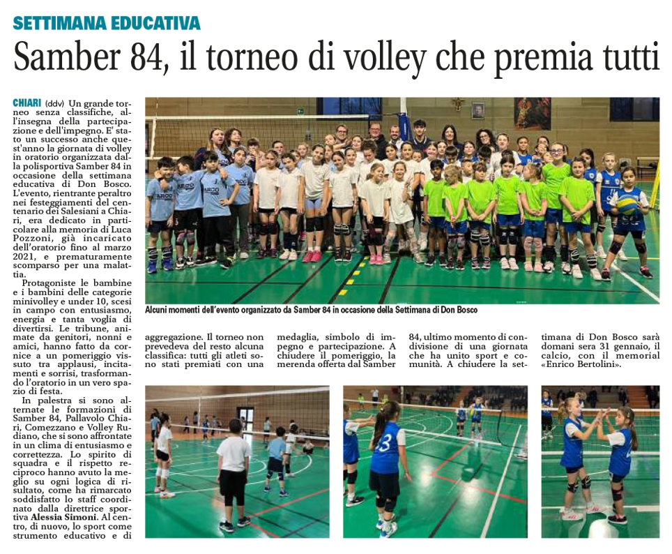 🟢🟠🔵 100 anni di Salesiani a Chiari!3° TROFEO DON BOSCO -
TORNEO DI VOLLEY - Memorial Don Luca PozzoniIl Trofeo Don Bosco – 3° Memorial Don Luca Pozzoni è un torneo di pallavolo dedicato alle categorie Minivolley e Under 10, organizzato dalla polisportiva ASD SAMBER 84, associazione che opera da più di 40 anni all'interno dell'istituto salesiano San Bernardino.Il torneo è dedicato alla memoria di Don Luca Pozzoni, incaricato dell'oratorio di San Bernardino scomparso prematuramente nel 2021.La manifestazione si inserisce nel solco della tradizione educativa salesiana, valorizzando lo sport come strumento di crescita, aggregazione e condivisione.Nel rispetto dello spirito formativo dell’iniziativa, il torneo non prevede classifiche finali e tutte le società partecipanti saranno considerate vincitrici.📅 Domenica 25 gennaio 2026
🕕 Ore 14 Ritrovo squadre
🕕 Ore 14.30 Inizio gare
🕕 Ore 16.30 Premiazione
📍 Palazzetto Don Elia Comini in Via Palazzolo 1, Chiari (BS)A conclusione della giornata sono previste la premiazione e un momento conviviale per tutti i partecipanti.🏫 Istituto Salesiano San Bernardino
📌 Via Palazzolo 1, Chiari Bs
📞 327 788 4686