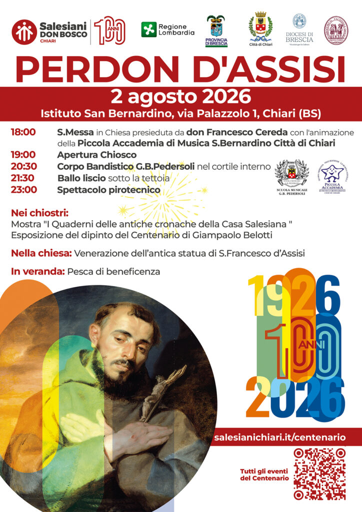 PERDON D'ASSISI
100 anni di Salesiani a Chiari!
Il Perdono d'Assisi è un momento di riconciliazione spirituale aperto a tutti: i fedeli si radunano per celebrare penitenza, preghiera e misericordia.
Questa tradizione francescana rinnova la fede, offre perdono dei peccati e invita a vivere carità, pace e fraternità nella comunità e si svolgerà:
Domenica 02 agosto 2026
dalle ore 18.00
Istituto San Bernardino, Via Palazzolo, 1 Chiari Bs
Ecco il programma della giornata:
⏩ 18.00 Santa Messa
⏩ 19.00 Apertura Chiosco
⏩ 20.30 Corpo Bandistico G.B. Pedersoli
⏩ 21.15 Ballo liscio
⏩ 23.00 Spettacolo Pirotecnico
Nei Chiostri mostra